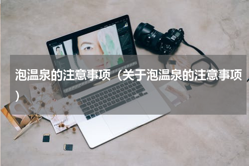 泡温泉的注意事项（关于泡温泉的注意事项）