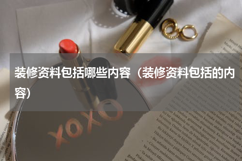装修资料包括哪些内容（装修资料包括的内容）