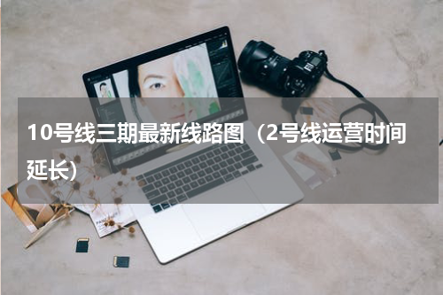 10号线三期最新线路图（2号线运营时间延长）