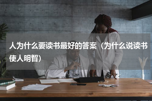 人为什么要读书最好的答案（为什么说读书使人明智）