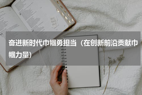 奋进新时代巾帼勇担当（在创新前沿贡献巾帼力量）