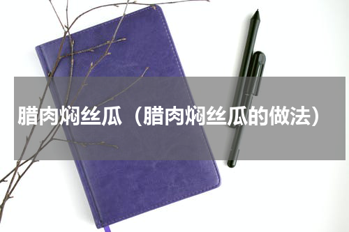 腊肉焖丝瓜（腊肉焖丝瓜的做法）