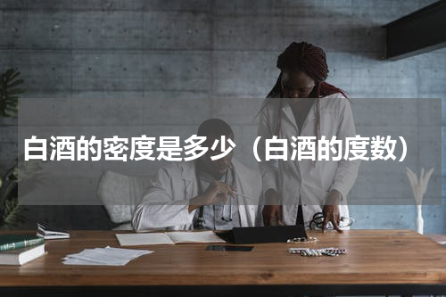 白酒的密度是多少（白酒的度数）