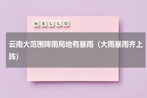 云南大范围降雨局地有暴雨（大雨暴雨齐上阵）