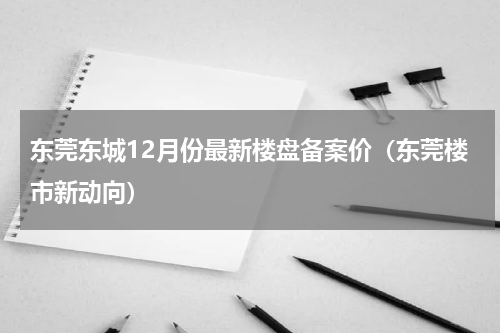 东莞东城12月份最新楼盘备案价（东莞楼市新动向）