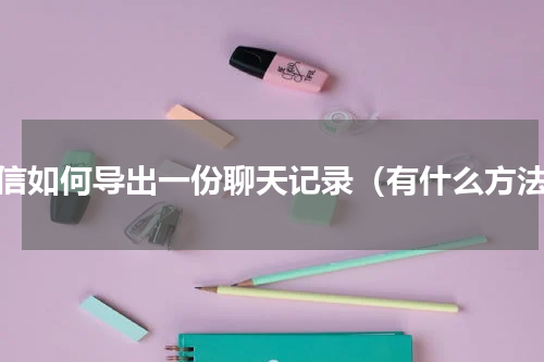 微信如何导出一份聊天记录（有什么方法）