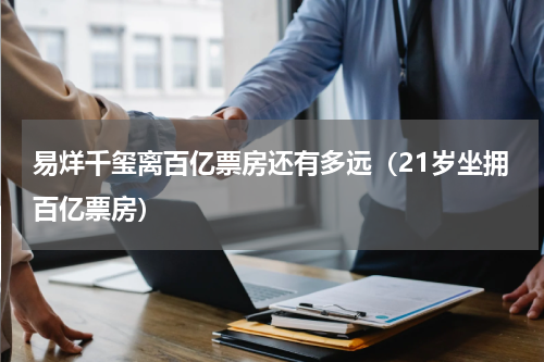 易烊千玺离百亿票房还有多远（21岁坐拥百亿票房）
