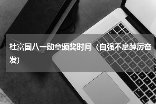 杜富国八一勋章颁奖时间（自强不息踔厉奋发）