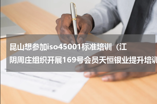 昆山想参加iso45001标准培训（江阴周庄组织开展169号会员天恒银业提升培训）