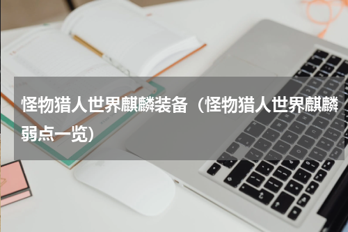 怪物猎人世界麒麟装备（怪物猎人世界麒麟弱点一览）