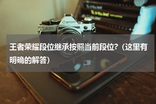 王者荣耀段位继承按照当前段位?（这里有明确的解答）