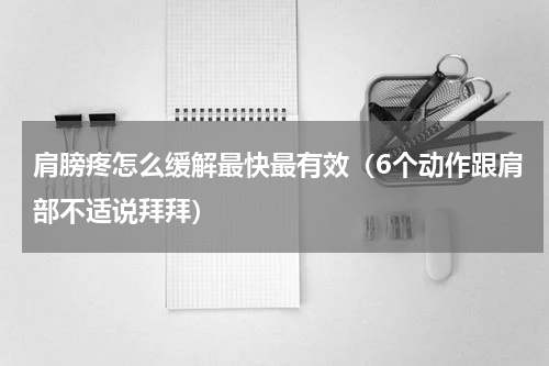 肩膀疼怎么缓解最快最有效（6个动作跟肩部不适说拜拜）