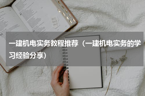 一建机电实务教程推荐（一建机电实务的学习经验分享）