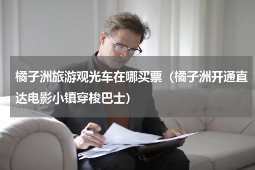橘子洲旅游观光车在哪买票（橘子洲开通直达电影小镇穿梭巴士）