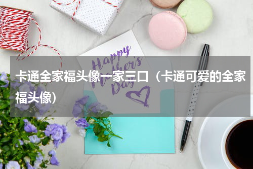 卡通全家福头像一家三口（卡通可爱的全家福头像）