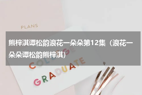 熊梓淇谭松韵浪花一朵朵第12集（浪花一朵朵谭松韵熊梓淇）