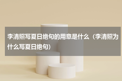 李清照写夏日绝句的用意是什么（李清照为什么写夏日绝句）
