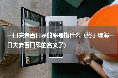 一日夫妻百日恩的恩是指什么（终于理解一日夫妻百日恩的含义了）