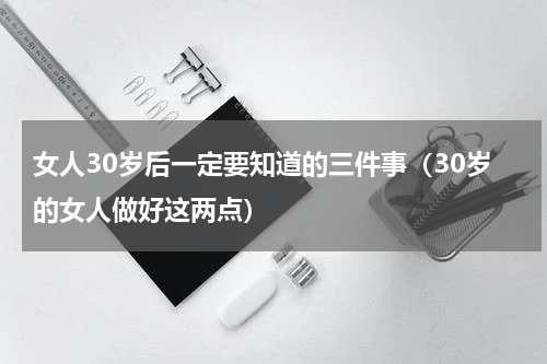 女人30岁后一定要知道的三件事（30岁的女人做好这两点）