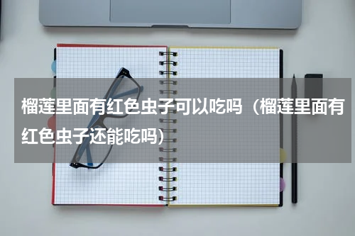 榴莲里面有红色虫子可以吃吗（榴莲里面有红色虫子还能吃吗）