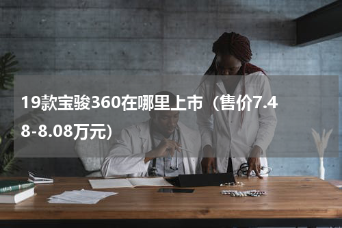 19款宝骏360在哪里上市（售价7.48-8.08万元）