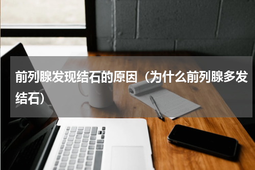 前列腺发现结石的原因（为什么前列腺多发结石）