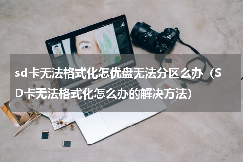 sd卡无法格式化怎优盘无法分区么办（SD卡无法格式化怎么办的解决方法）
