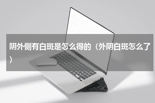 阴外侧有白斑是怎么得的（外阴白斑怎么了）