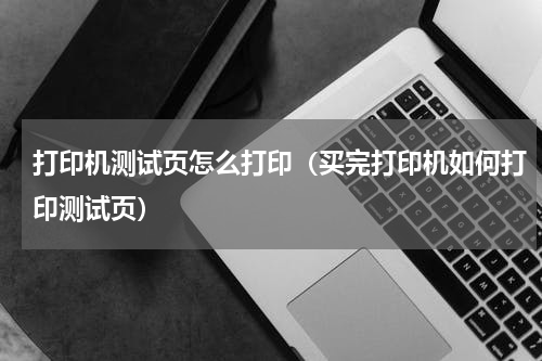 打印机测试页怎么打印（买完打印机如何打印测试页）