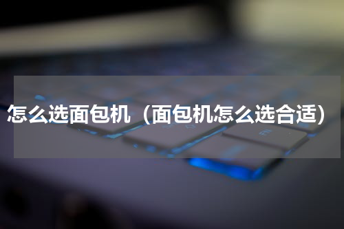 怎么选面包机（面包机怎么选合适）