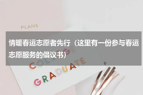 情暖春运志愿者先行（这里有一份参与春运志愿服务的倡议书）