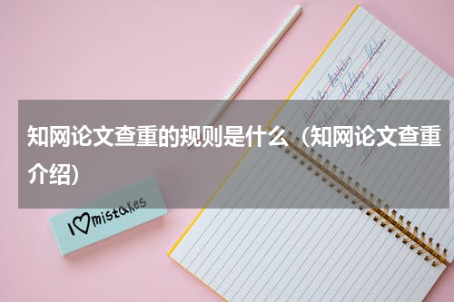 知网论文查重的规则是什么（知网论文查重介绍）