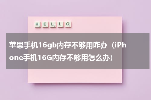 苹果手机16gb内存不够用咋办（iPhone手机16G内存不够用怎么办）