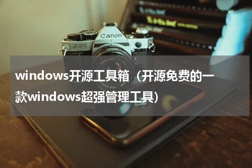 windows开源工具箱（开源免费的一款windows超强管理工具）