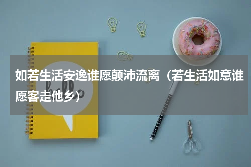 如若生活安逸谁愿颠沛流离（若生活如意谁愿客走他乡）