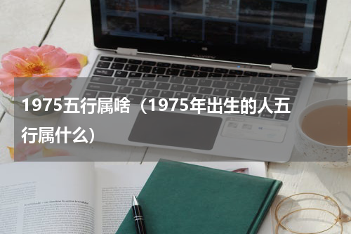 1975五行属啥（1975年出生的人五行属什么）