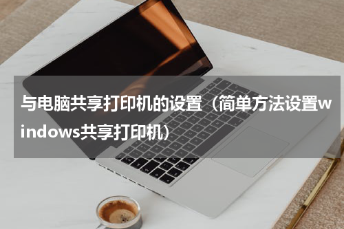 与电脑共享打印机的设置（简单方法设置windows共享打印机）