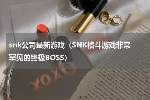 snk公司最新游戏（SNK格斗游戏非常罕见的终极BOSS）