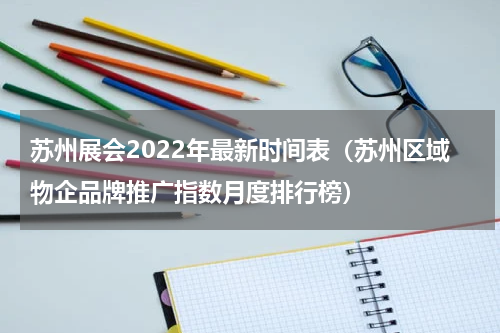 苏州展会2022年最新时间表（苏州区域物企品牌推广指数月度排行榜）