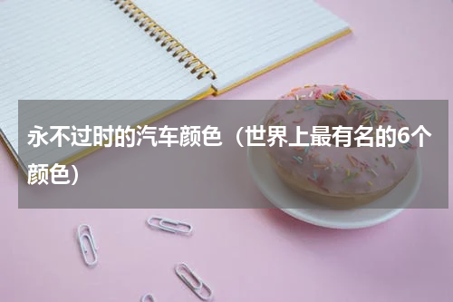 永不过时的汽车颜色（世界上最有名的6个颜色）