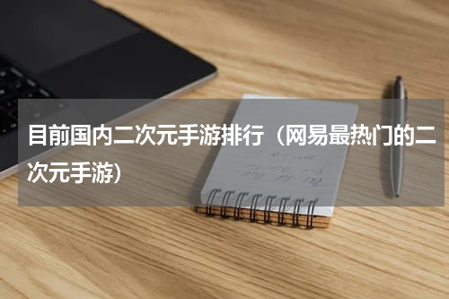 目前国内二次元手游排行（网易最热门的二次元手游）