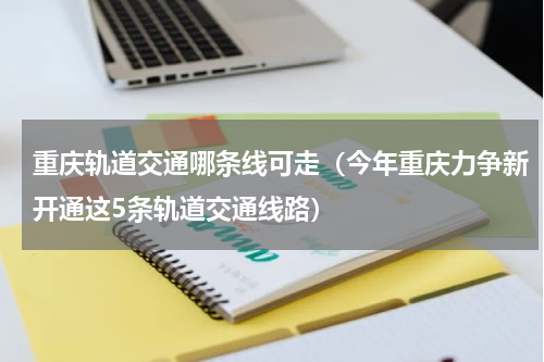 重庆轨道交通哪条线可走（今年重庆力争新开通这5条轨道交通线路）