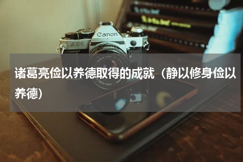 诸葛亮俭以养德取得的成就（静以修身俭以养德）