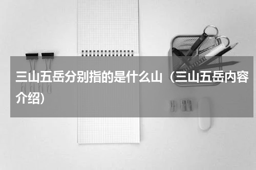 三山五岳分别指的是什么山（三山五岳内容介绍）