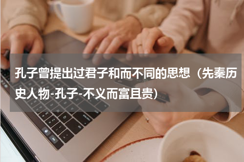孔子曾提出过君子和而不同的思想（先秦历史人物-孔子-不义而富且贵）