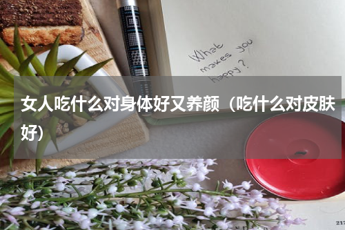 女人吃什么对身体好又养颜（吃什么对皮肤好）