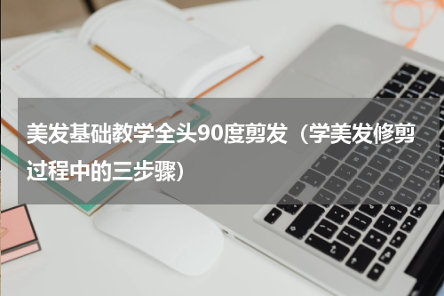 美发基础教学全头90度剪发（学美发修剪过程中的三步骤）