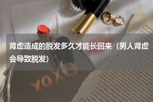 肾虚造成的脱发多久才能长回来（男人肾虚会导致脱发）