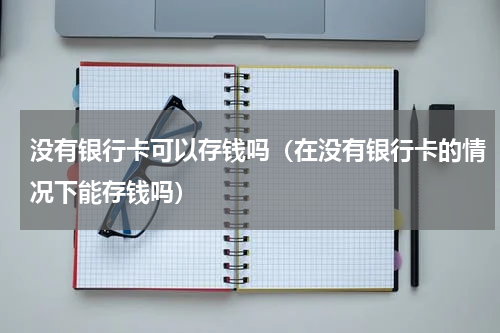 没有银行卡可以存钱吗（在没有银行卡的情况下能存钱吗）