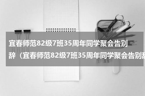 宜春师范82级7班35周年同学聚会告别辞（宜春师范82级7班35周年同学聚会告别辞）
